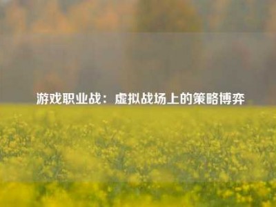  游戏职业战：虚拟战场上的策略博弈