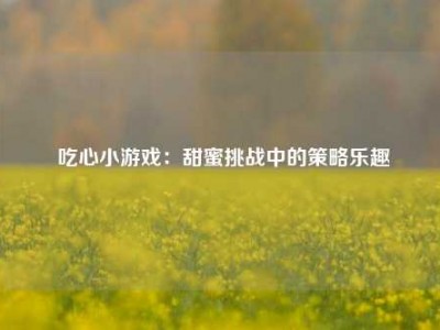  吃心小游戏：甜蜜挑战中的策略乐趣