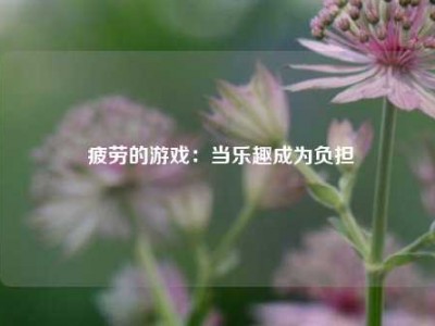  疲劳的游戏：当乐趣成为负担