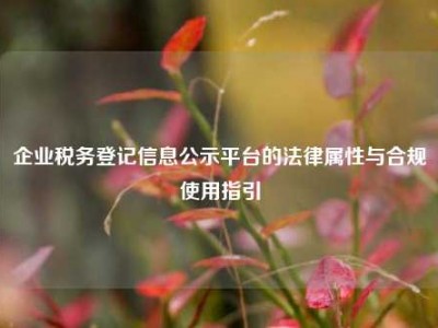 企业税务登记信息公示平台的法律属性与合规使用指引