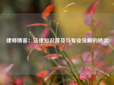 律师博客：法律知识普及与专业见解的桥梁