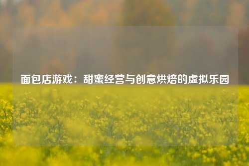 面包店游戏:甜蜜经营与创意烘焙的虚拟乐园