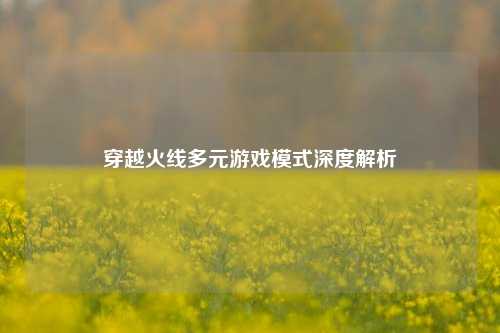 穿越火线多元游戏模式深度解析