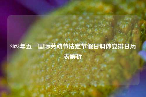 2023年五一国际劳动节法定节假日调休安排日历表解析