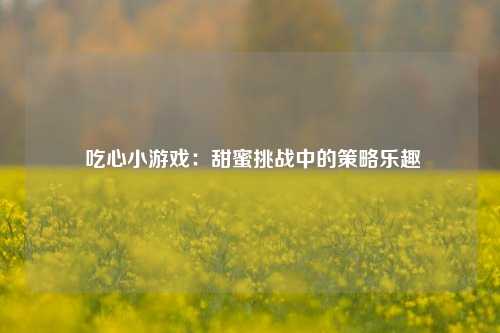  吃心小游戏：甜蜜挑战中的策略乐趣