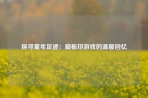 探寻童年足迹：脚板印游戏的温馨回忆